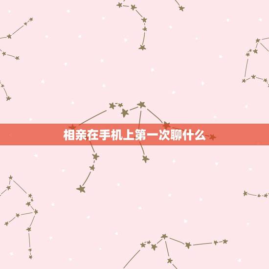 相亲在手机上第一次聊什么，相亲后第一次联系聊什么