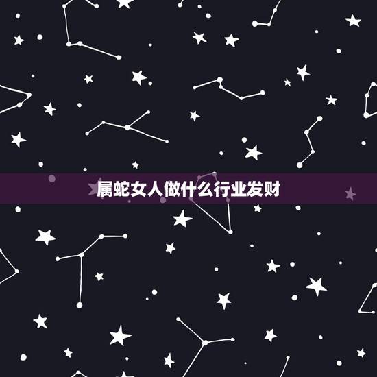 属蛇女人做什么行业发财,2023年七七年属蛇的女人适合做什么生意? 属蛇女人做什么行业发财,2023年七七年属蛇的女人适合做什么生意?