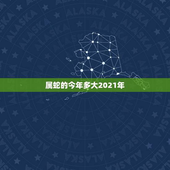 属蛇的今年多大2021年,2021年属蛇的年龄 属蛇的今年多大2021年,2021年属蛇的年龄