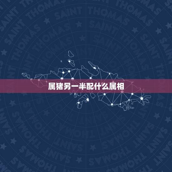 属猪另一半配什么属相，属猪的和什么属相最配