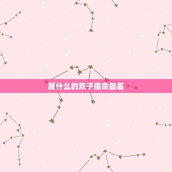 属什么的双子座命最差,双子座什么命 属什么的双子座命最差,双子座什么命