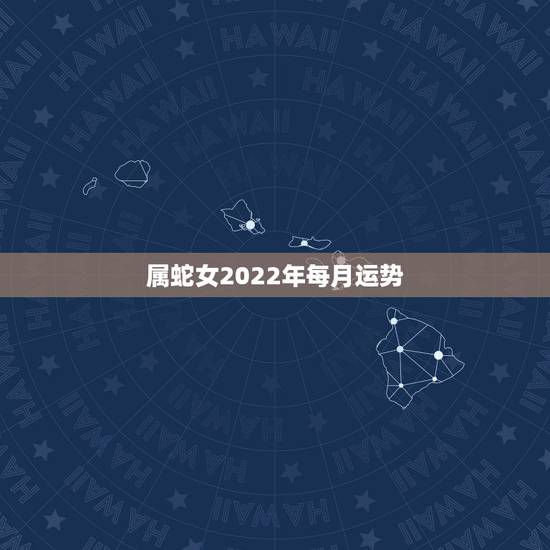 属蛇女2022年每月运势，属蛇人2021年每月运势运程每月