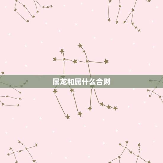 属龙和属什么合财,属龙和属什么的相配 属龙和属什么合财,属龙和属什么的相配
