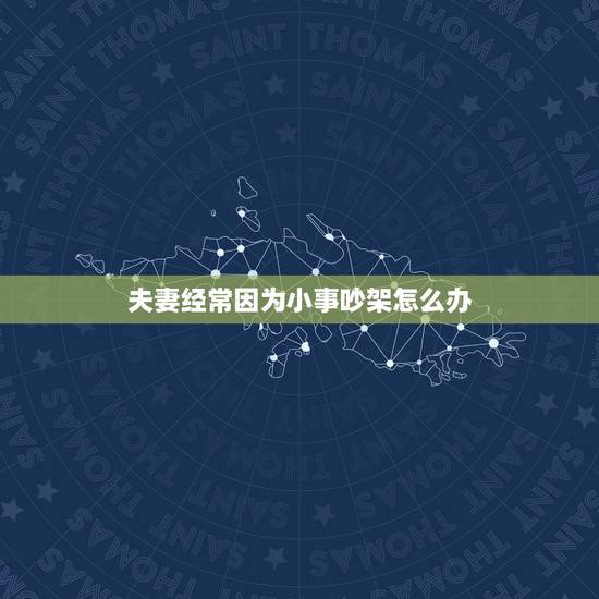 夫妻经常因为小事吵架怎么办,结婚后夫妻经常为小事吵架,这是为什么呢? 夫妻经常因为小事吵架怎么办,结婚后夫妻经常为小事吵架,这是为什么呢?