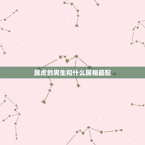 属虎的男生和什么属相最配,男属虎和什么属相最配 属虎的男生和什么属相最配,男属虎和什么属相最配