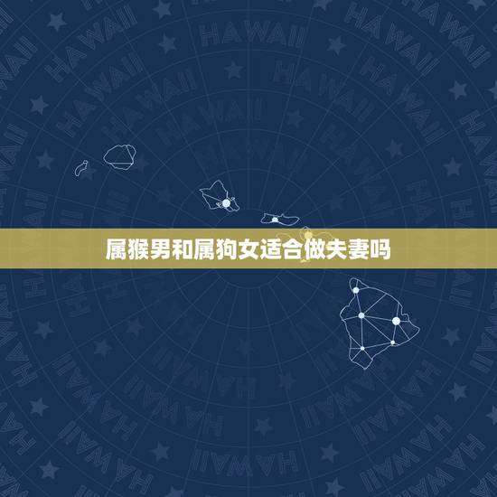 属猴男和属狗女适合做夫妻吗,男猴女狗婚姻能长久吗 属猴男和属狗女适合做夫妻吗,男猴女狗婚姻能长久吗