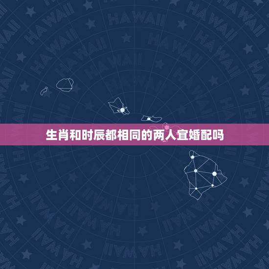 生肖和时辰都相同的两人宜婚配吗，相同属相的两个人能结婚吗