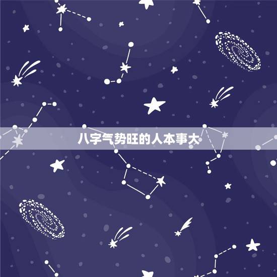 八字气势旺的人本事大,名扬四海的八字特征 八字气势旺的人本事大,名扬四海的八字特征