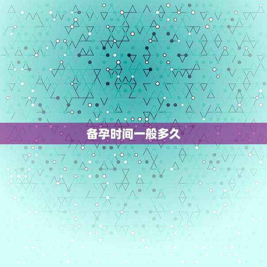 备孕时间一般多久,受精卵着床一般需要多长时间? 备孕时间一般多久,受精卵着床一般需要多长时间?
