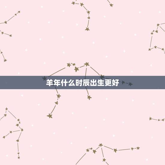 羊年什么时辰出生更好,1991年属羊2022 年运势 羊年什么时辰出生更好,1991年属羊2022 年运势