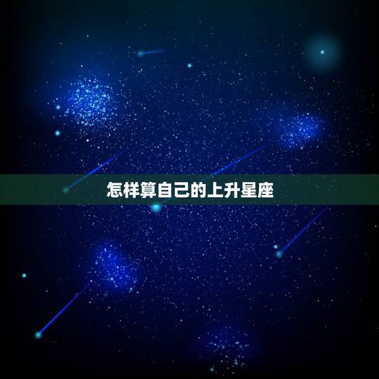 怎样算自己的上升星座，如何计算自己的上升星座？