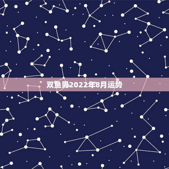 双鱼男2022年8月运势,双鱼8月运势 双鱼男2022年8月运势,双鱼8月运势