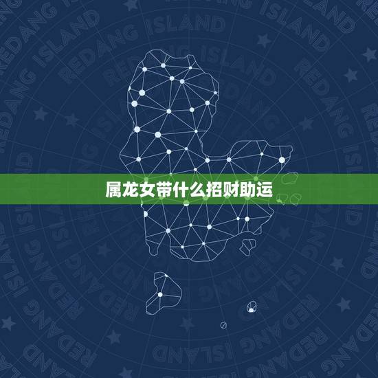属龙女带什么招财助运,属龙的带什么吊坠好 属龙女带什么招财助运,属龙的带什么吊坠好