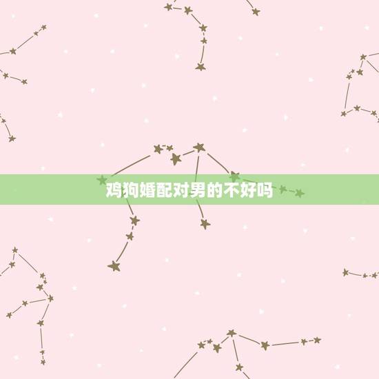 鸡狗婚配对男的不好吗,鸡狗能婚配吗 鸡狗婚配对男的不好吗,鸡狗能婚配吗