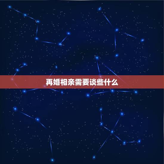 再婚相亲需要谈些什么，二婚第一次相亲聊哪些话题