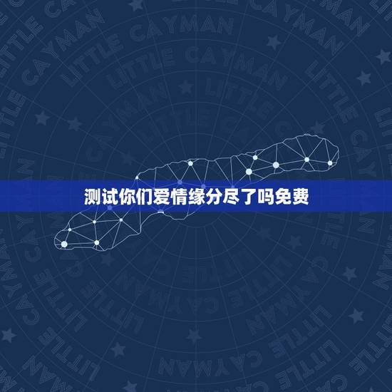测试你们爱情缘分尽了吗免费,测两人的缘分是否已尽 测试你们爱情缘分尽了吗免费,测两人的缘分是否已尽