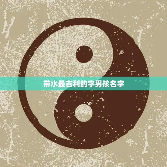 带水最吉利的字男孩名字(水润名字为孩子带来好运)