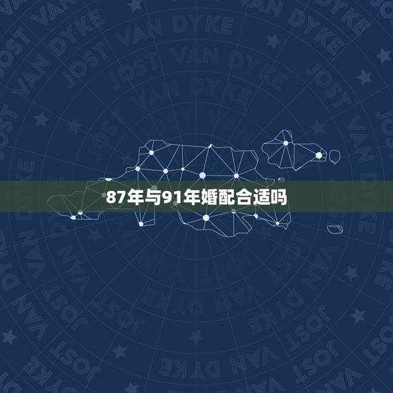 87年与91年婚配合适吗，87年男兔和91年羊女的婚姻，命运
