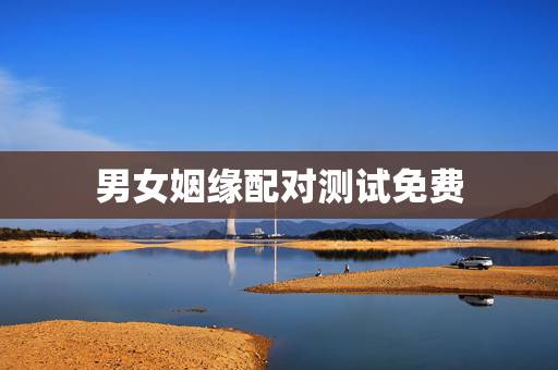 男女姻缘配对测试免费,测两人姓名有没有夫妻缘分免费 男女姻缘配对测试免费,测两人姓名有没有夫妻缘分免费