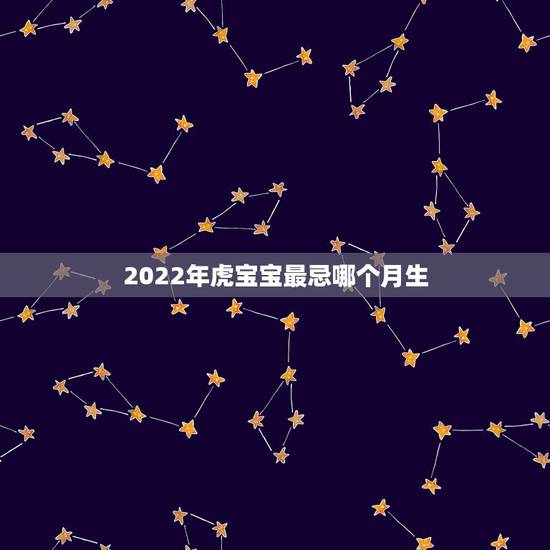 2022年虎宝宝最忌哪个月生，2022年虎几月宝宝最好