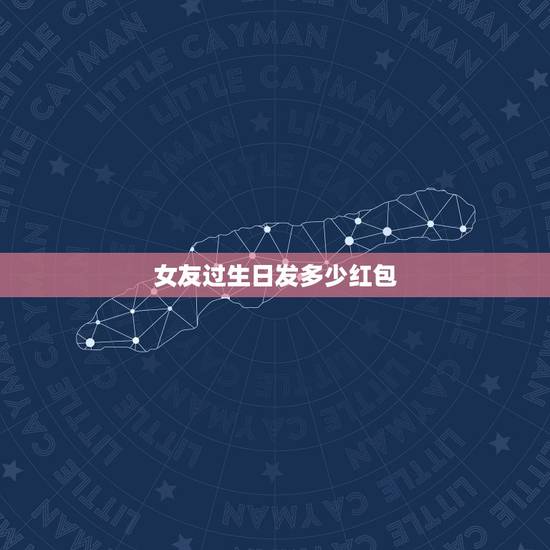 女友过生日发多少红包，女朋友过生日发多少红包最佳