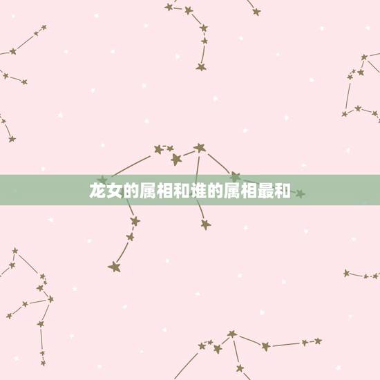 龙女的属相和谁的属相最和,龙女和什么生肖最配 龙女的属相和谁的属相最和,龙女和什么生肖最配