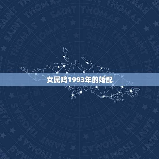 女属鸡1993年的婚配，93年属鸡的属相婚配表