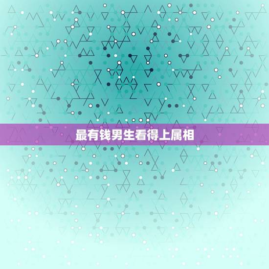 最有钱男生看得上属相，最有男人味的生肖是哪些呢？
