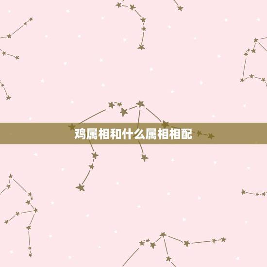 鸡属相和什么属相相配,属鸡的和什么属相最配 鸡属相和什么属相相配,属鸡的和什么属相最配