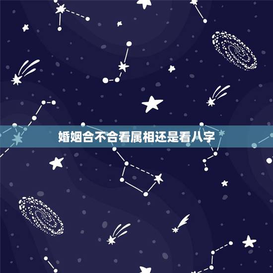 婚姻合不合看属相还是看八字,男女合不合婚看属相还是看生辰八字 婚姻合不合看属相还是看八字,男女合不合婚看属相还是看生辰八字