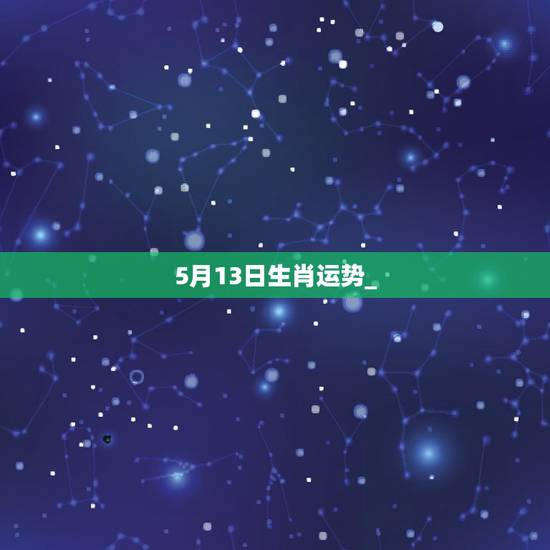 5月13日生肖运势_,女生83年7月5日(阳历8月13日)的运程? 5月13日生肖运势_,女生83年7月5日(阳历8月13日)的运程?