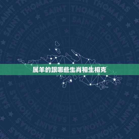 属羊的跟哪些生肖相生相克，生肖羊忌配什么生肖