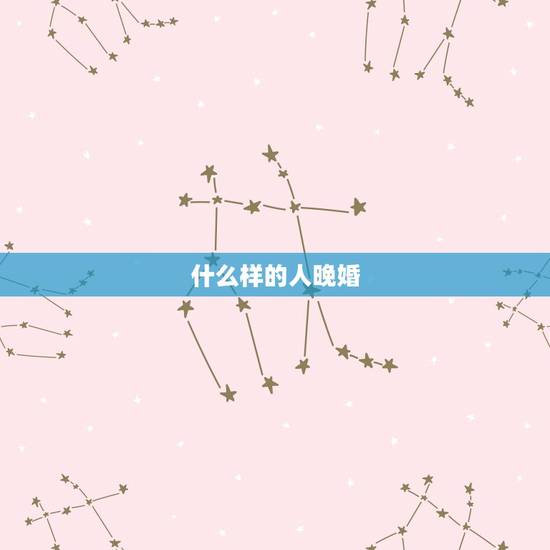 什么样的人晚婚,什么样的男人会晚婚? 什么样的人晚婚,什么样的男人会晚婚?