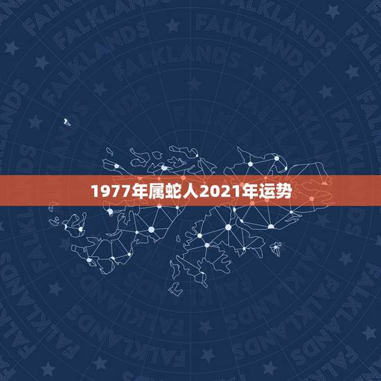 1977年属蛇人2021年运势，77年属蛇45岁运势2021年运势怎么