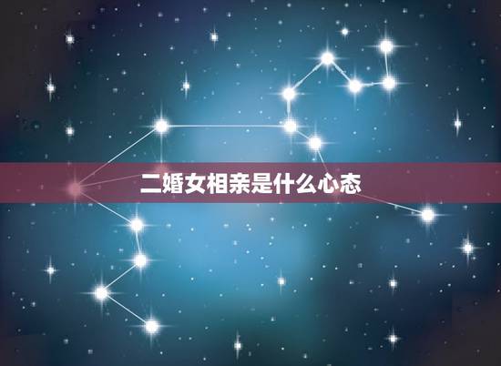二婚女相亲是什么心态，相亲认识的，二婚的女孩，认识三个月了每次出来约会