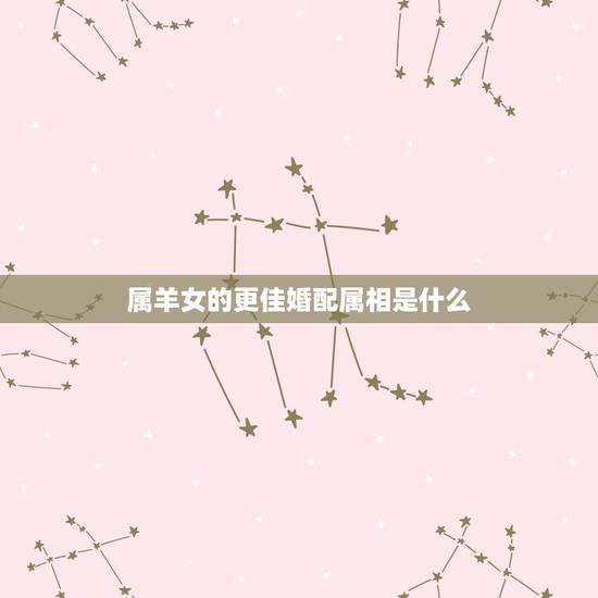 属羊女的更佳婚配属相是什么，91年属羊女更佳婚配属相