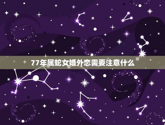 77年属蛇女婚外恋需要注意什么，属蛇女1977年感情怎么样