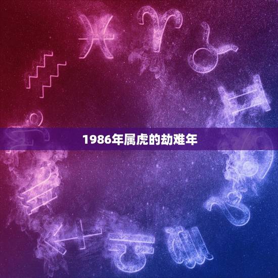 1986年属虎的劫难年，1986年的虎一生大劫