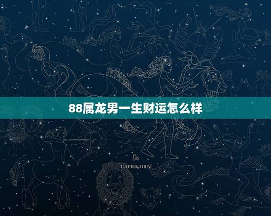 88属龙男一生财运怎么样,1988属龙一生运势 88属龙男一生财运怎么样,1988属龙一生运势