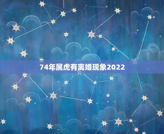74年属虎有离婚现象2022，74年属虎女命运