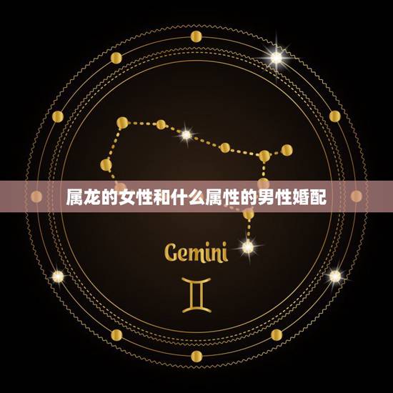 属龙的女性和什么属性的男性婚配,属龙女和属龙男能婚配吗 属龙的女性和什么属性的男性婚配,属龙女和属龙男能婚配吗