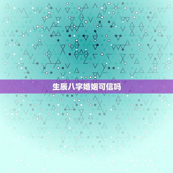 生辰八字婚姻可信吗,用生辰八字算婚姻可信吗? 生辰八字婚姻可信吗,用生辰八字算婚姻可信吗?