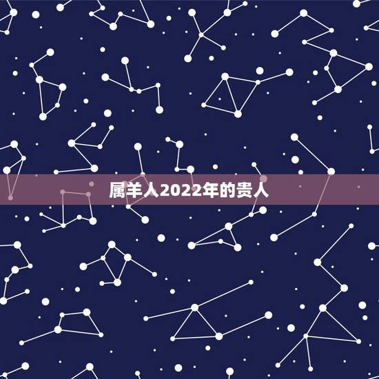 属羊人2022年的贵人,生肖羊两喜一灾2022 属羊人2022年的贵人,生肖羊两喜一灾2022