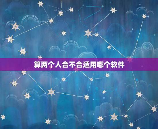 算两个人合不合适用哪个软件,我和女友用生辰八字合婚,找了两个算命先生合 算两个人合不合适用哪个软件,我和女友用生辰八字合婚,找了两个算命先生合