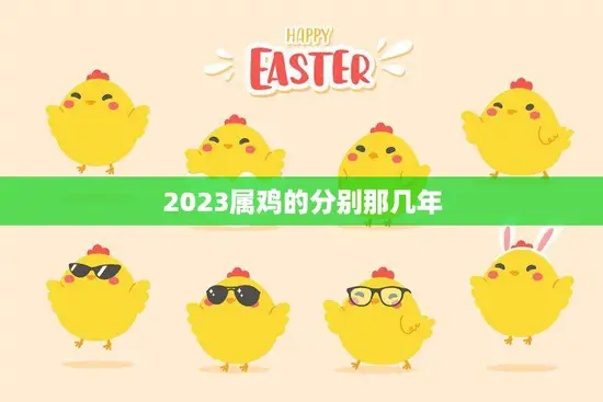 2023属鸡的分别那几年(幸运与挑战) 2023属鸡的分别那几年(幸运与挑战)
