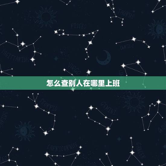 怎么查别人在哪里上班,我想查一个人在什么地方上班? 怎么查别人在哪里上班,我想查一个人在什么地方上班?
