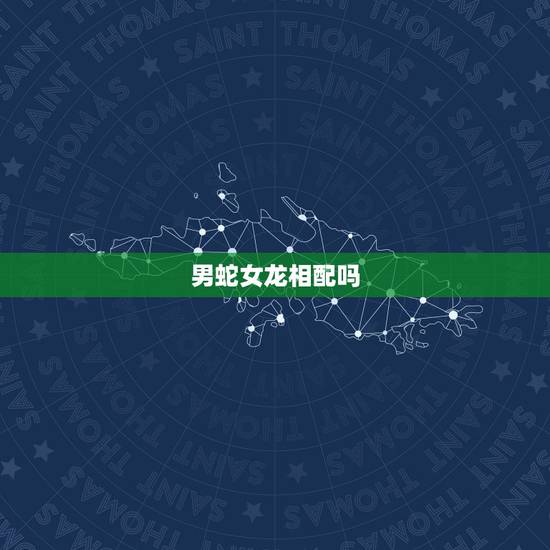 男蛇女龙相配吗，男蛇女龙婚姻会长久吗