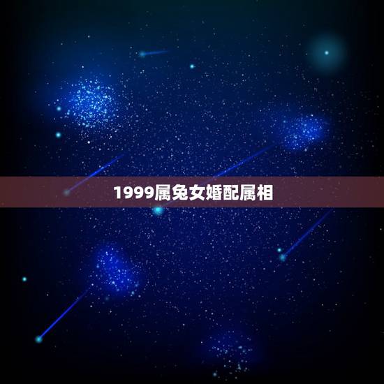 1999属兔女婚配属相，属相婚配表之属兔的和什么属相相配