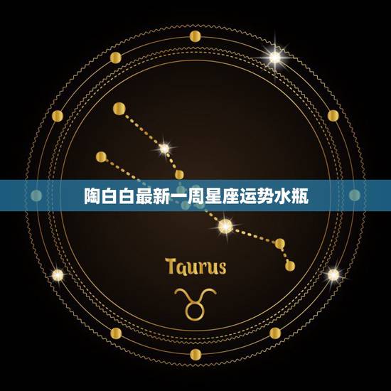 陶白白最新一周星座运势水瓶,那些星座一周运势,和什么今天、明天运势,他 陶白白最新一周星座运势水瓶,那些星座一周运势,和什么今天、明天运势,他