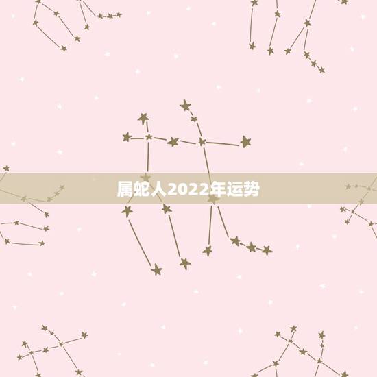属蛇人2022年运势,2022年生肖蛇运势完整版 属蛇人2022年运势,2022年生肖蛇运势完整版